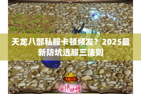 天龙八部私服卡顿频发?2025最新防坑选服三法则 天龙八部私服卡顿频发?2025最新防坑选服三法则