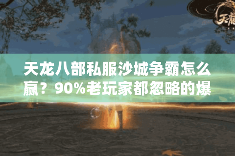 天龙八部私服沙城争霸怎么赢？90%老玩家都忽略的爆装秘笈