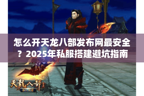 怎么开天龙八部发布网最安全？2025年私服搭建避坑指南