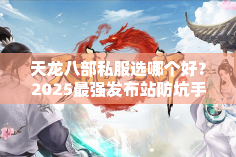 天龙八部私服选哪个好？2025最强发布站防坑手册