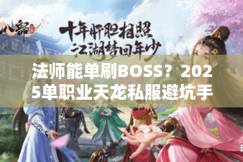 法师能单刷BOSS?2025单职业天龙私服避坑手册 法师能单刷BOSS?2025单职业天龙私服避坑手册