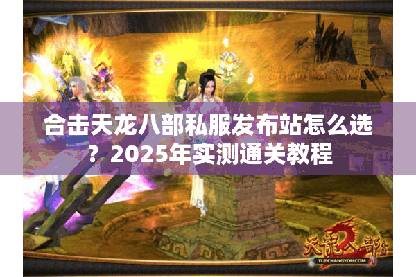 合击天龙八部私服发布站怎么选？2025年实测通关教程
