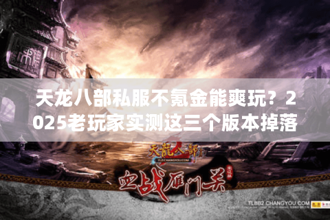 天龙八部私服不氪金能爽玩？2025老玩家实测这三个版本掉落率翻倍
