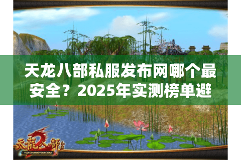 天龙八部私服发布网哪个最安全?2025年实测榜单避坑指南 天龙八部私服发布网哪个最安全?2025年实测榜单避坑指南