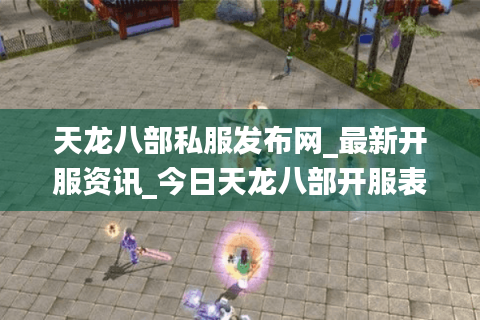 天龙八部私服发布网_最新开服资讯_今日天龙八部开服表