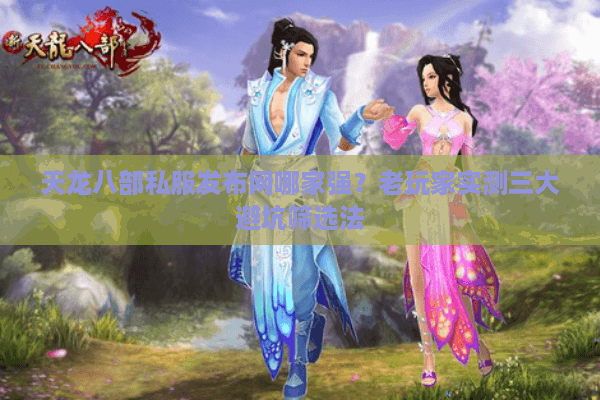 天龙八部私服发布网哪家强？老玩家实测三大避坑筛选法