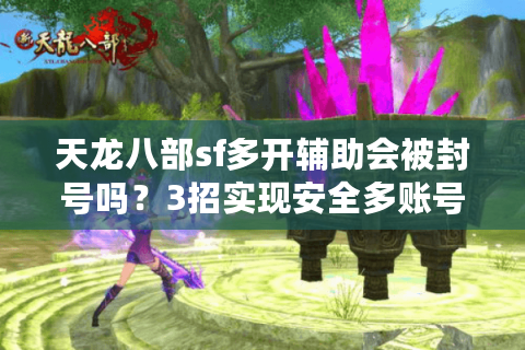 天龙八部sf多开辅助会被封号吗？3招实现安全多账号管理