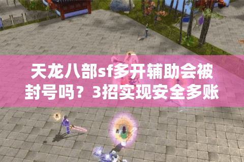天龙八部sf多开辅助会被封号吗？3招实现安全多账号管理