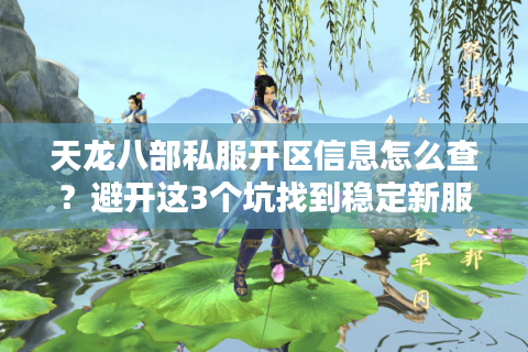 天龙八部私服开区信息怎么查？避开这3个坑找到稳定新服