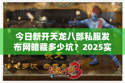 今日新开天龙八部私服发布网暗藏多少坑？2025实测存活率TOP5名单曝光