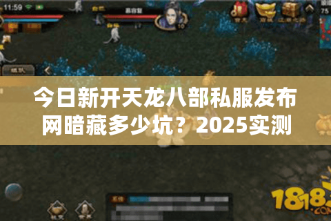 今日新开天龙八部私服发布网暗藏多少坑？2025实测存活率TOP5名单曝光