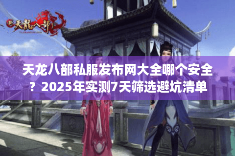 天龙八部私服发布网大全哪个安全？2025年实测7天筛选避坑清单