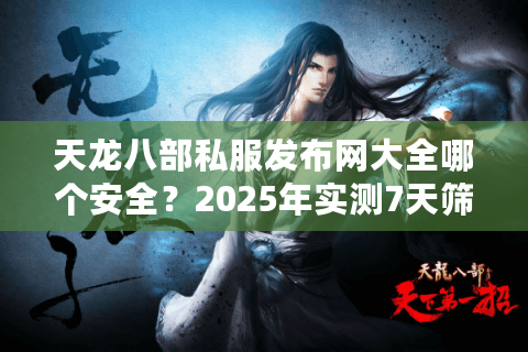 天龙八部私服发布网大全哪个安全？2025年实测7天筛选避坑清单