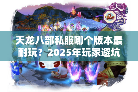 天龙八部私服哪个版本最耐玩？2025年玩家避坑必看的三重认证法
