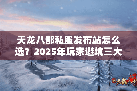 天龙八部私服发布站怎么选？2025年玩家避坑三大秘籍