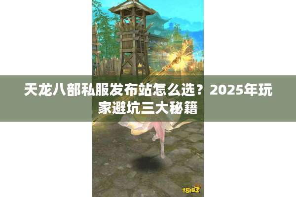 天龙八部私服发布站怎么选？2025年玩家避坑三大秘籍