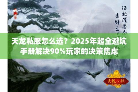 天龙私服怎么选？2025年超全避坑手册解决90%玩家的决策焦虑