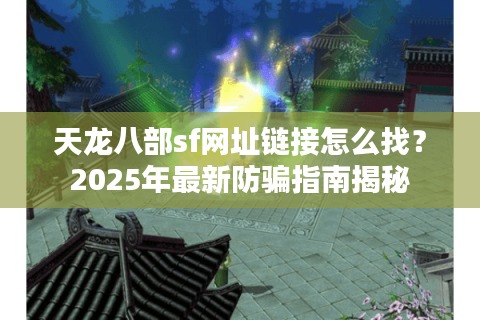 天龙八部sf网址链接怎么找？2025年最新防骗指南揭秘