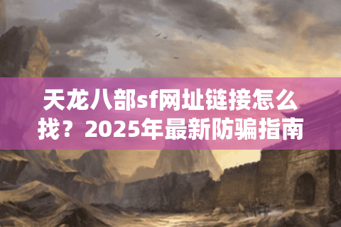 天龙八部sf网址链接怎么找？2025年最新防骗指南揭秘