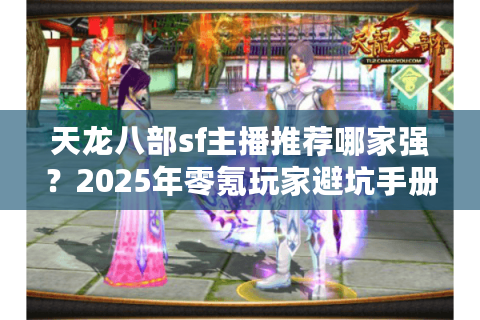 天龙八部sf主播推荐哪家强？2025年零氪玩家避坑手册