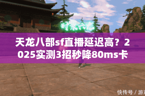 天龙八部sf直播延迟高？2025实测3招秒降80ms卡顿