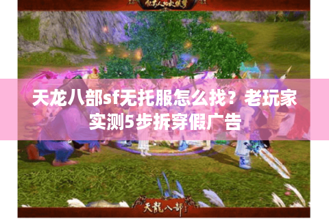 天龙八部sf无托服怎么找？老玩家实测5步拆穿假广告