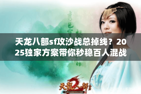 天龙八部sf攻沙战总掉线?2025独家方案带你秒稳百人混战 天龙八部sf攻沙战总掉线?2025独家方案带你秒稳百人混战