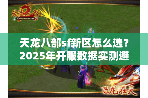 天龙八部sf新区怎么选？2025年开服数据实测避坑指南