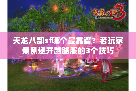 天龙八部sf哪个最靠谱？老玩家亲测避开跑路服的3个技巧