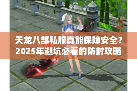 天龙八部私服真能保障安全？2025年避坑必看的防封攻略