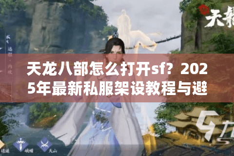 天龙八部怎么打开sf？2025年最新私服架设教程与避坑指南