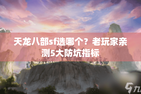 天龙八部sf选哪个?老玩家亲测5大防坑指标 天龙八部sf选哪个?老玩家亲测5大防坑指标