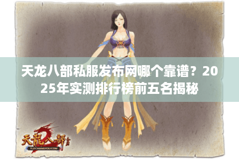 天龙八部私服发布网哪个靠谱？2025年实测排行榜前五名揭秘