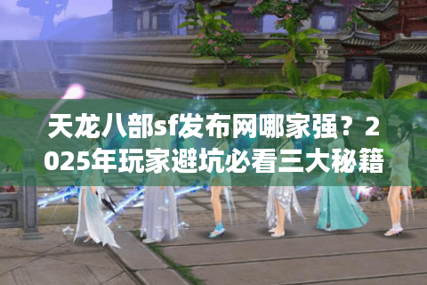 天龙八部sf发布网哪家强？2025年玩家避坑必看三大秘籍