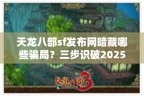 天龙八部sf发布网暗藏哪些骗局？三步识破2025充值陷阱