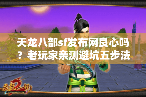 天龙八部sf发布网良心吗?老玩家亲测避坑五步法 天龙八部sf发布网良心吗?老玩家亲测避坑五步法