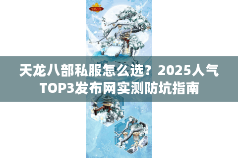 天龙八部私服怎么选？2025人气TOP3发布网实测防坑指南