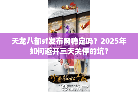 天龙八部sf发布网稳定吗？2025年如何避开三天关停的坑？