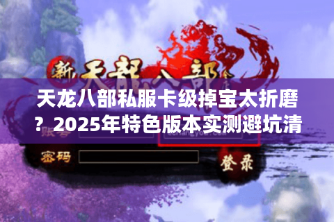天龙八部私服卡级掉宝太折磨?2025年特色版本实测避坑清单 天龙八部私服卡级掉宝太折磨?2025年特色版本实测避坑清单