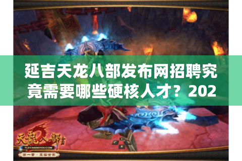 延吉天龙八部发布网招聘究竟需要哪些硬核人才？2025年岗位需求全解析