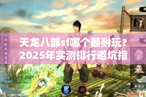 天龙八部sf哪个最耐玩？2025年实测排行避坑指南