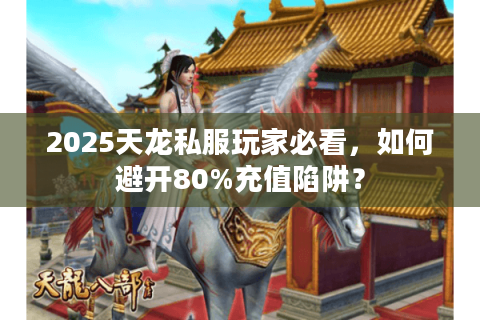 2025天龙私服玩家必看，如何避开80%充值陷阱？