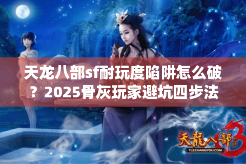 天龙八部sf耐玩度陷阱怎么破？2025骨灰玩家避坑四步法