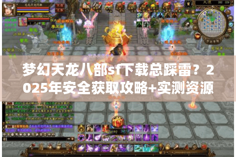 梦幻天龙八部sf下载总踩雷？2025年安全获取攻略+实测资源推荐