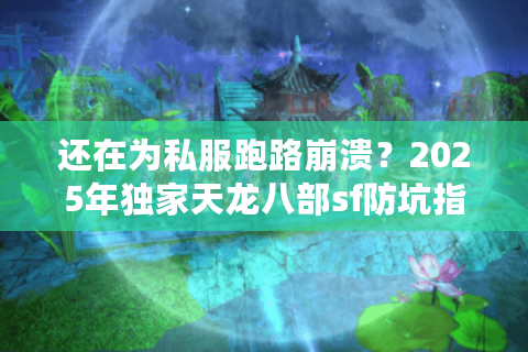 还在为私服跑路崩溃？2025年独家天龙八部sf防坑指南