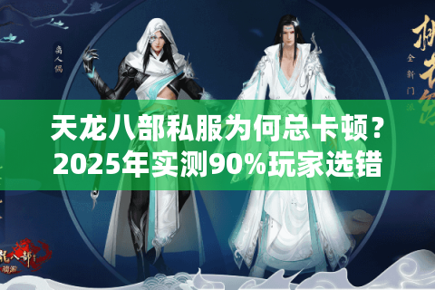 天龙八部私服为何总卡顿？2025年实测90%玩家选错服务器