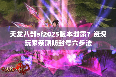 天龙八部sf2025版本泄露？资深玩家亲测防封号六步法