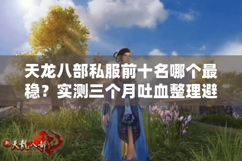 天龙八部私服前十名哪个最稳？实测三个月吐血整理避坑档案