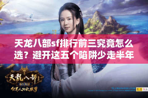 天龙八部sf排行前三究竟怎么选？避开这五个陷阱少走半年弯路