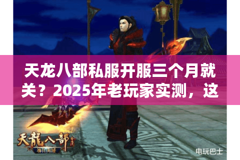天龙八部私服开服三个月就关？2025年老玩家实测，这3招避坑90%套路